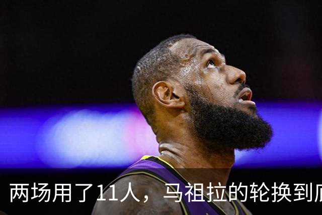 两场用了11人，马祖拉的轮换到底在透露什么？