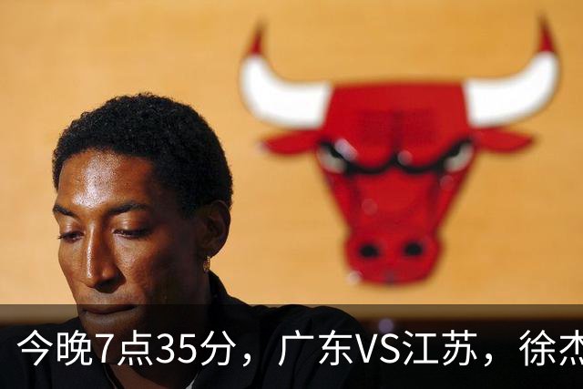 今晚7点35分，广东VS江苏，徐杰需正名，亚帅迎考验，王仕鹏担任解说！