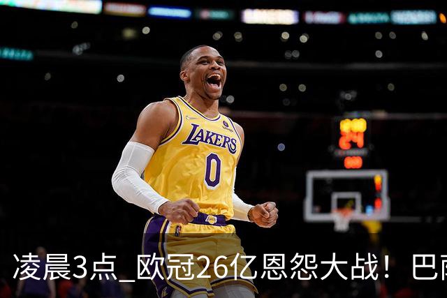 凌晨3点 欧冠26亿恩怨大战！巴萨冲12连胜 9大亿元巨星亮相