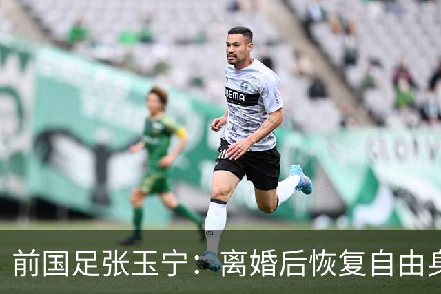 前国足张玉宁：离婚后恢复自由身，2022年身材发福