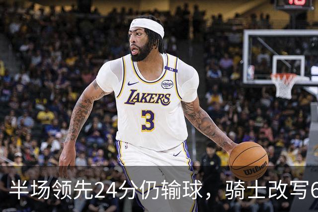 半场领先24分仍输球，骑士改写65胜0负纪录