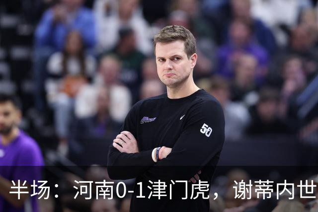 半场：河南0-1津门虎，谢蒂内世界波，王上源中框