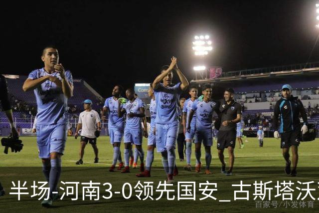 半场-河南3-0领先国安 古斯塔沃双响纳萨里奥破门