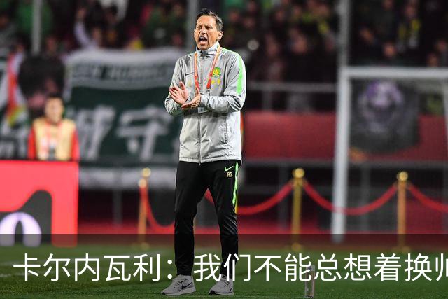卡尔内瓦利：我们不能总想着换帅；布雷默的言论不妥
