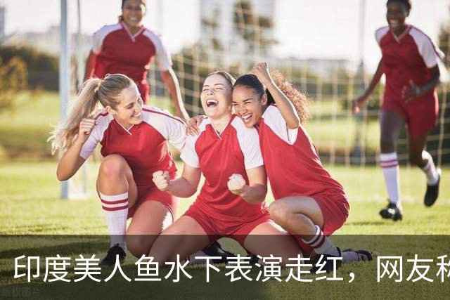 印度美人鱼水下表演走红，网友称像恐怖片