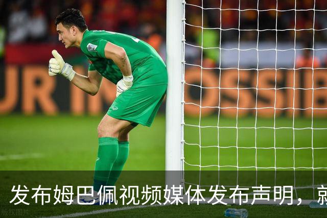 发布姆巴佩视频媒体发布声明，就不当行为向中国人民和球员致歉