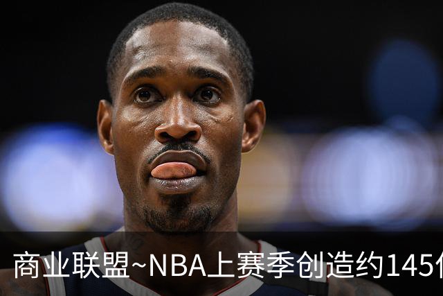 商业联盟~NBA上赛季创造约145亿收入 30队共137亿 勇士8.95亿最多