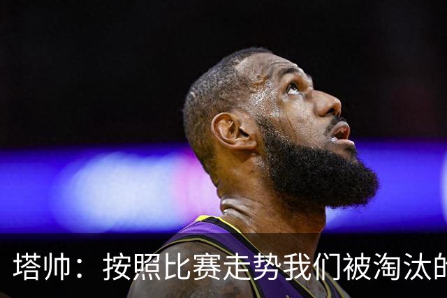 塔帅：按照比赛走势我们被淘汰的概率原本很低，但这就是足球