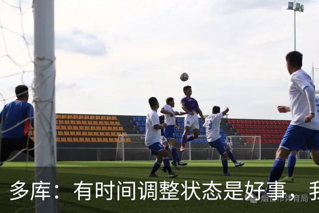 多库：有时间调整状态是好事，我知道我有能力给任何对手制造威胁