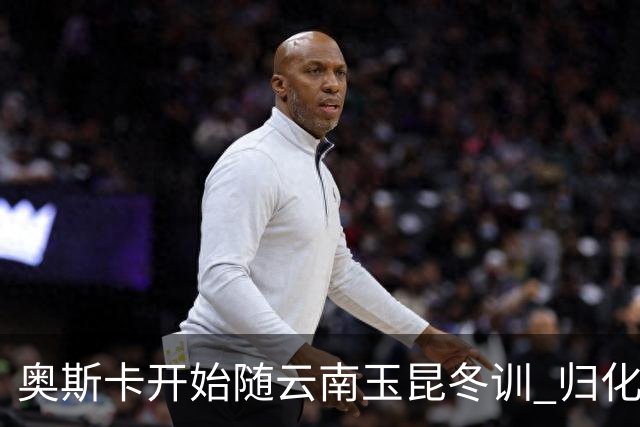 奥斯卡开始随云南玉昆冬训 归化手续正式进入流程