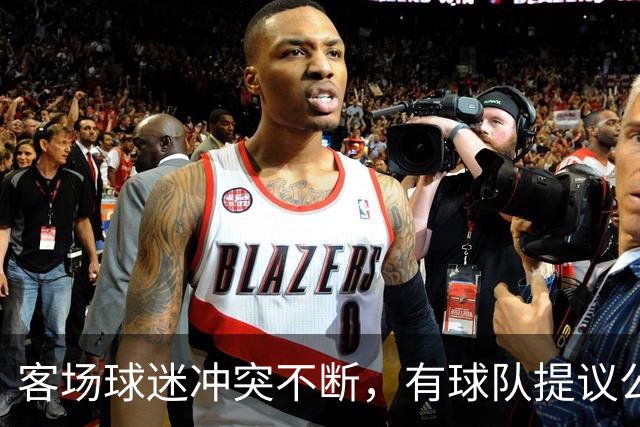 客场球迷冲突不断，有球队提议公开点名步行者主场乱象