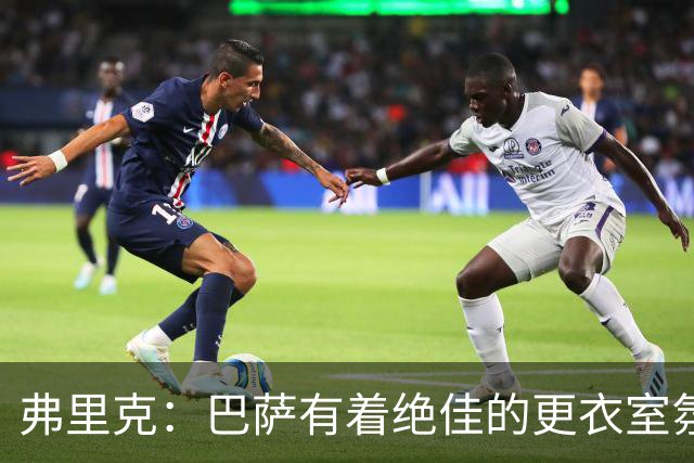 弗里克：巴萨有着绝佳的更衣室氛围，因此有很多奇迹都可能发生