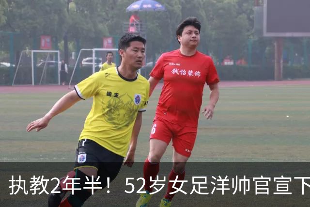 执教2年半！52岁女足洋帅官宣下课 带队获亚运第4+近12年最差战绩