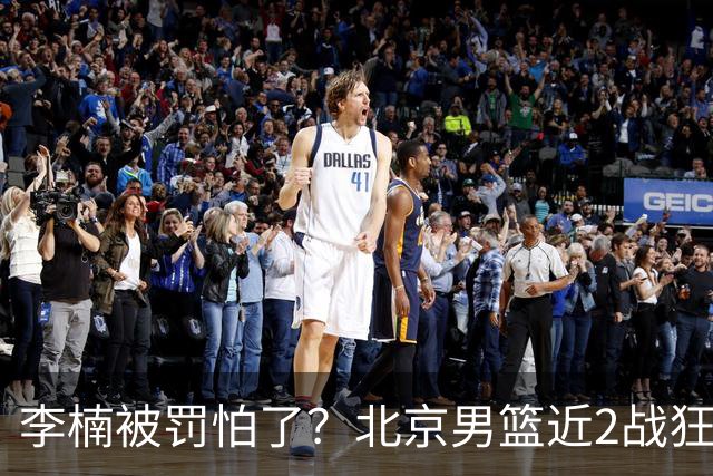 李楠被罚怕了？北京男篮近2战狂胜102分 垃圾时间仍拒绝“放水”