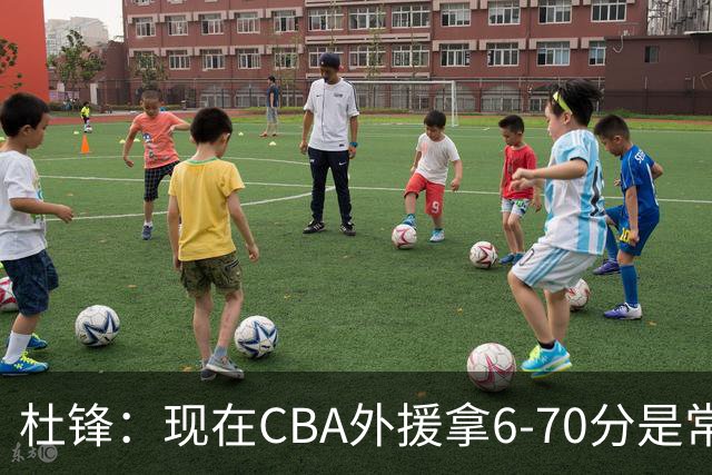 杜锋：现在CBA外援拿6-70分是常态 联赛锻炼的不是国手而是外援了
