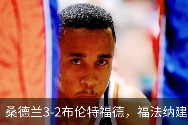 桑德兰3-2布伦特福德，福法纳建功，塔勒比、图特罗夫破门