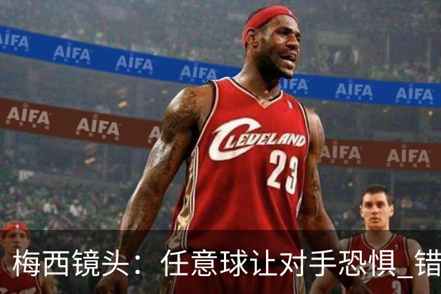 梅西镜头：任意球让对手恐惧 错失良机后痛苦拍广告牌
