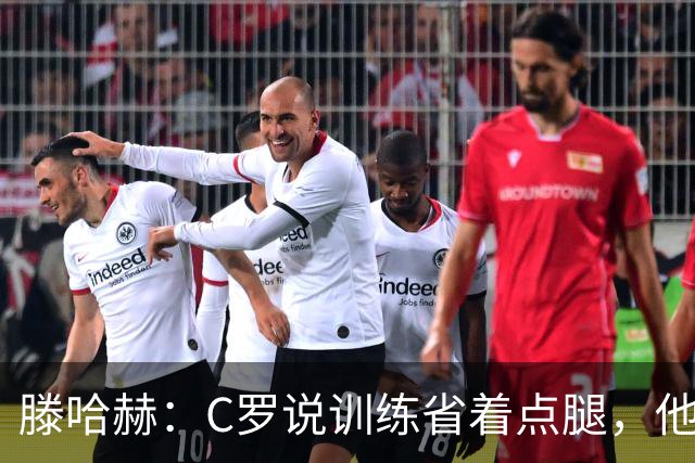 滕哈赫：C罗说训练省着点腿，他没能力为我逼抢