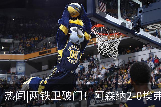 热闻|两铁卫破门！阿森纳2-0埃弗顿，英超积分追平输球曼城