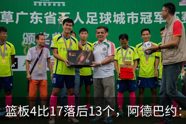 篮板4比17落后13个，阿德巴约：我们阵容更高大