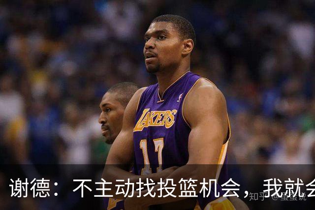 谢德：不主动找投篮机会，我就会成为球队进攻端的负担