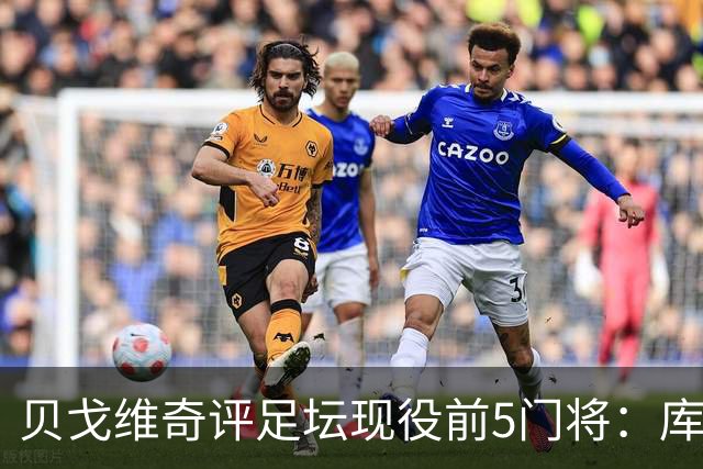 贝戈维奇评足坛现役前5门将：库尔图瓦居首，拉亚次之，迈尼昂第5