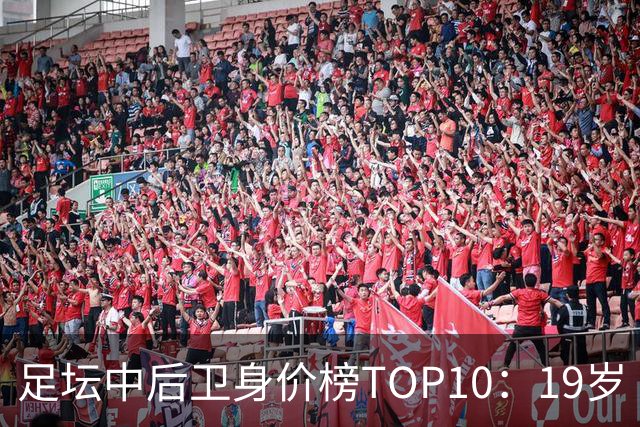 足坛中后卫身价榜TOP10：19岁“小孩哥”1亿欧元居首