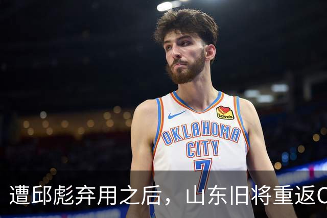 遭邱彪弃用之后，山东旧将重返CBA，新东家出炉，恐难扭转颓势