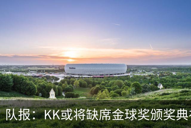队报：KK或将缺席金球奖颁奖典礼？俱乐部对此不予置评