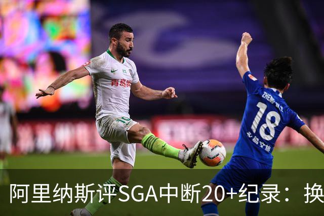 阿里纳斯评SGA中断20+纪录：换我绝不下场，要刷到后人绝望