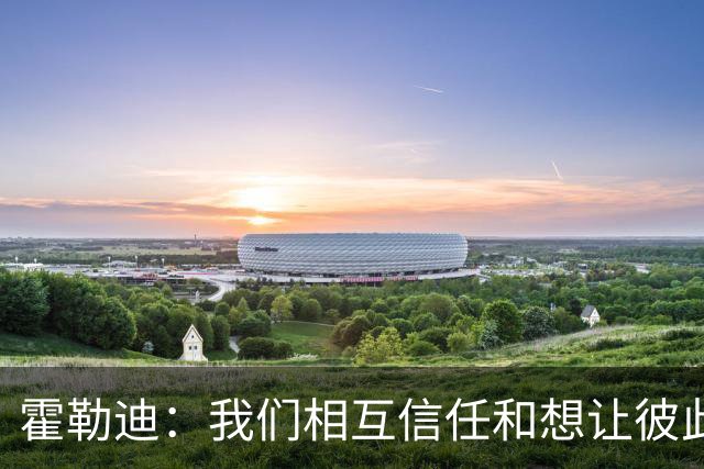 霍勒迪：我们相互信任&想让彼此成功 这会转化到球场表现上
