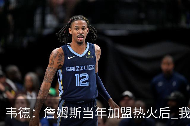 韦德：詹姆斯当年加盟热火后 我们花了大约一年时间才找到默契