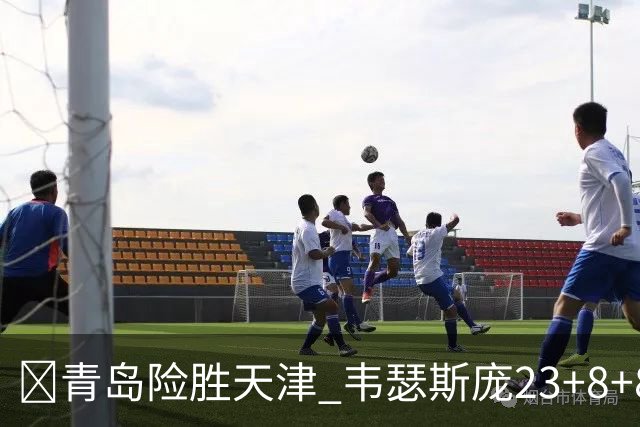 🏀青岛险胜天津 韦瑟斯庞23+8+8 王睿泽17分 尼克斯28分
