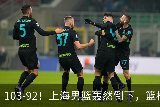103-92！上海男篮轰然倒下，篮板差太多，进攻无头绪，投篮失常态
