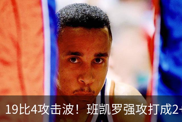 19比4攻击波！班凯罗强攻打成2+1，魔术强势反超