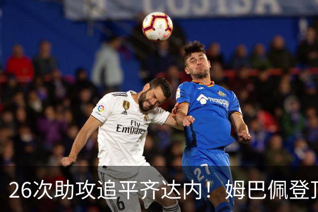 26次助攻追平齐达内！姆巴佩登顶法国欧冠助攻第二，只差 1 记追平本泽马